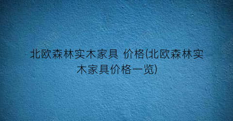 北欧森林实木家具 价格(北欧森林实木家具价格一览)